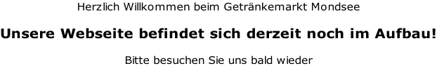 Herzlich Willkommen beim Getränkemarkt Mondsee  Unsere Webseite befindet sich derzeit noch im Aufbau!  Bitte besuchen Sie uns bald wieder